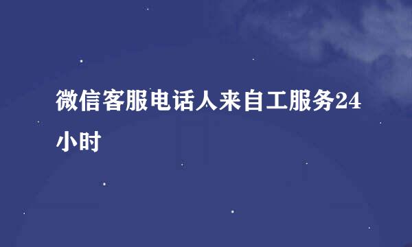 微信客服电话人来自工服务24小时