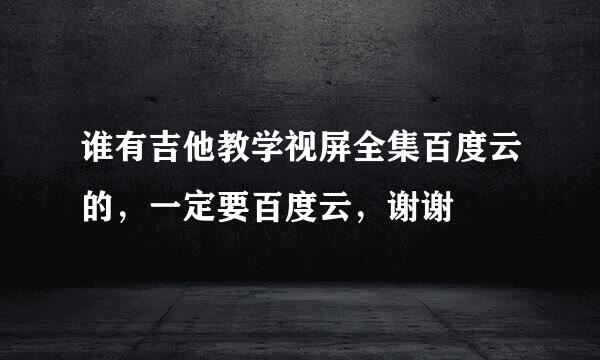 谁有吉他教学视屏全集百度云的，一定要百度云，谢谢