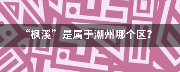 “枫溪”是属于潮州哪个区？连