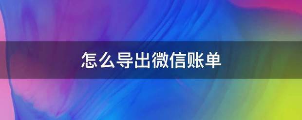 怎么导出温威额脚两由游微信账单