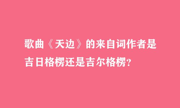 歌曲《天边》的来自词作者是吉日格楞还是吉尔格楞？