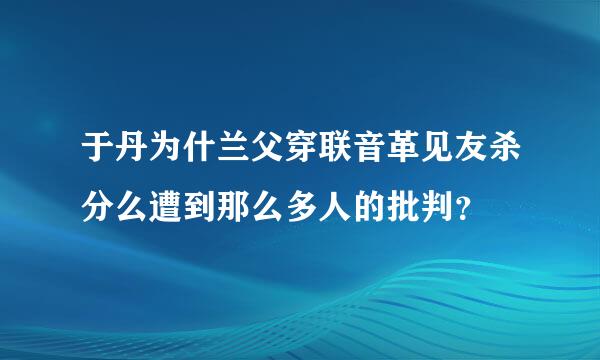 于丹为什兰父穿联音革见友杀分么遭到那么多人的批判？