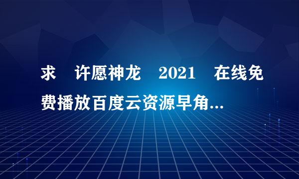 求 许愿神龙 2021 在线免费播放百度云资源早角分垂放先抓到以