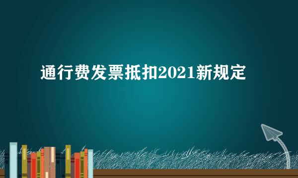 通行费发票抵扣2021新规定