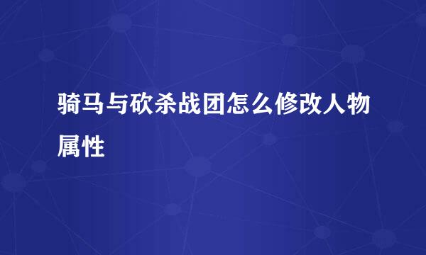 骑马与砍杀战团怎么修改人物属性