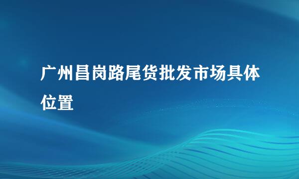 广州昌岗路尾货批发市场具体位置