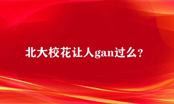 北大校花让人gan过么？