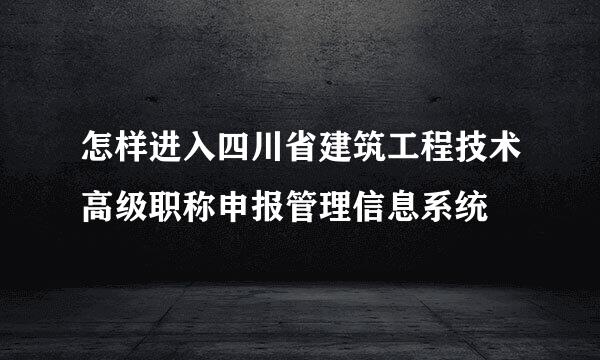 怎样进入四川省建筑工程技术高级职称申报管理信息系统