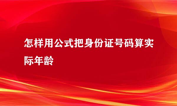 怎样用公式把身份证号码算实际年龄