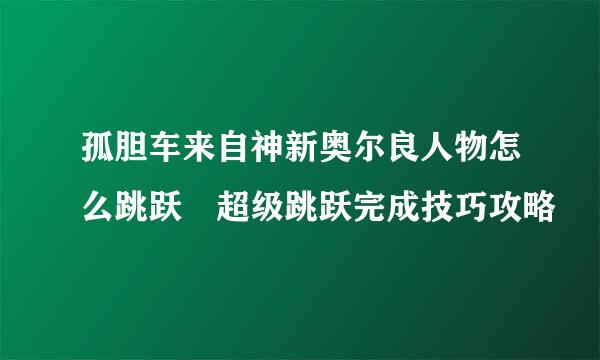 孤胆车来自神新奥尔良人物怎么跳跃 超级跳跃完成技巧攻略