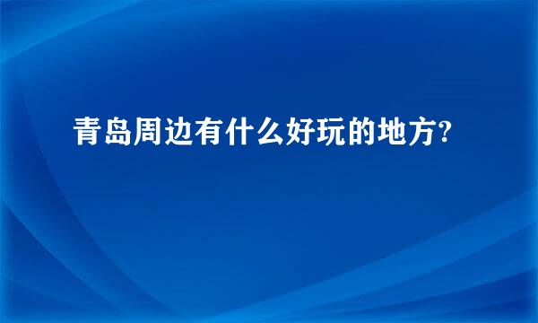 青岛周边有什么好玩的地方?