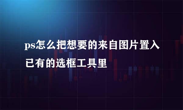 ps怎么把想要的来自图片置入已有的选框工具里