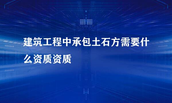 建筑工程中承包土石方需要什么资质资质