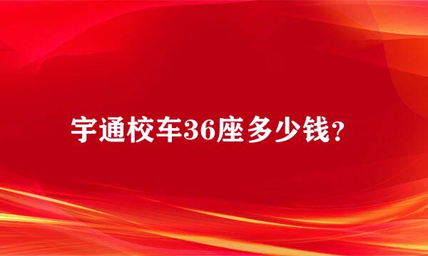 宇通校车36座多少钱？