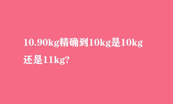 10.90kg精确到10kg是10kg还是11kg?