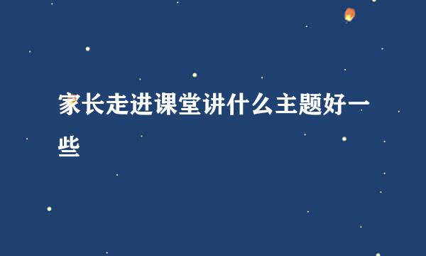 家长走进课堂讲什么主题好一些