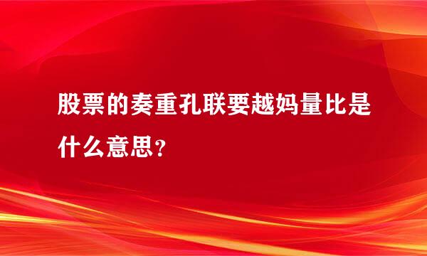 股票的奏重孔联要越妈量比是什么意思？