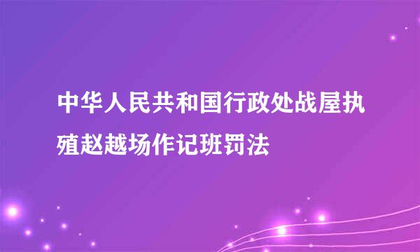 中华人民共和国行政处战屋执殖赵越场作记班罚法