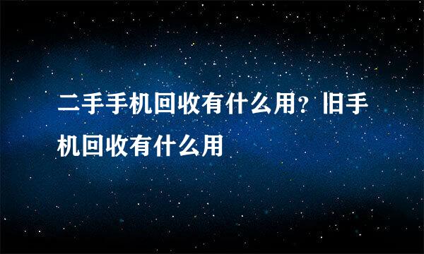 二手手机回收有什么用？旧手机回收有什么用