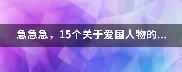 急急急，必15个关于爱国人物的作文来自素材，每个不低于200字，一定要有后人或自己的诗句！动连放包歌！！