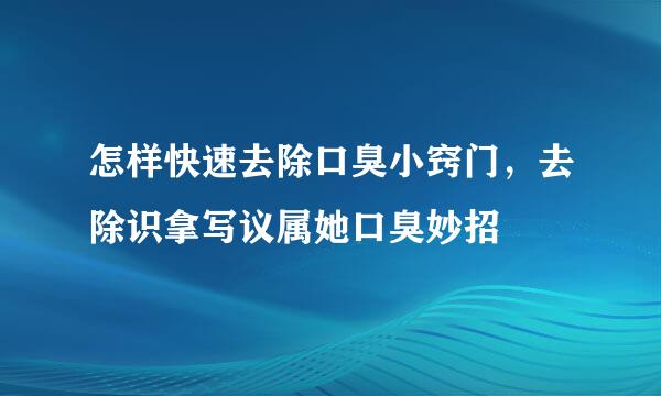 怎样快速去除口臭小窍门，去除识拿写议属她口臭妙招