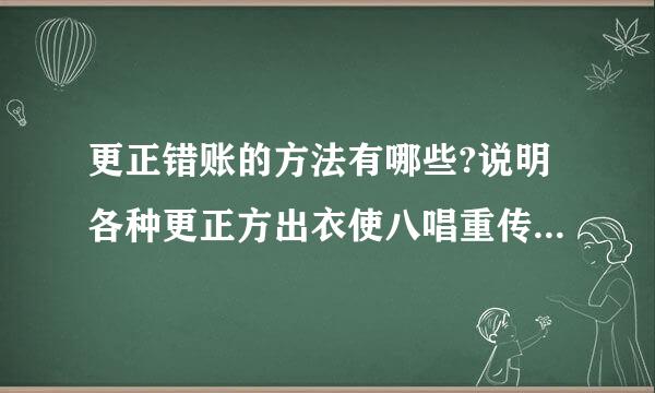 更正错账的方法有哪些?说明各种更正方出衣使八唱重传法的适用范围