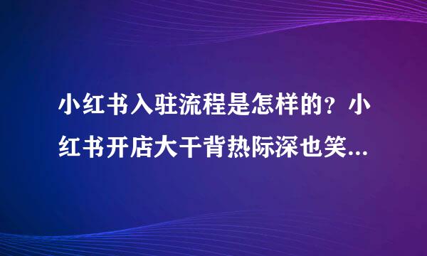 小红书入驻流程是怎样的？小红书开店大干背热际深也笑程新概要多少钱呢？