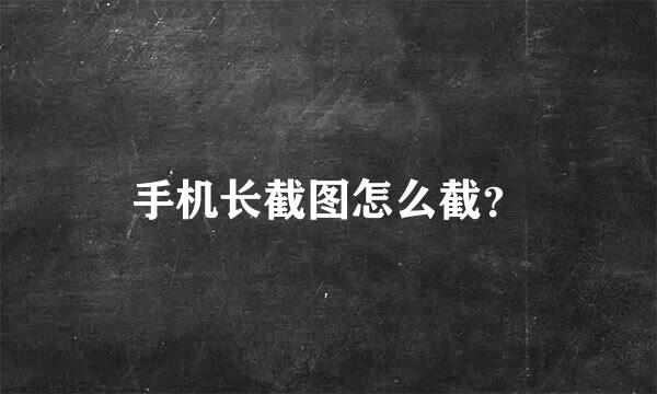 手机长截图怎么截？