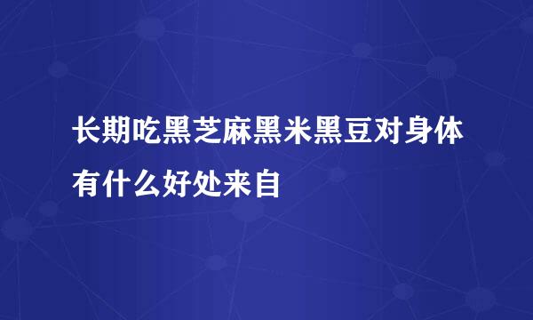 长期吃黑芝麻黑米黑豆对身体有什么好处来自