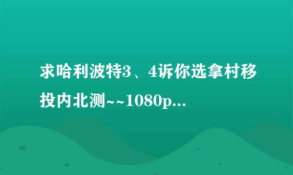 求哈利波特3、4诉你选拿村移投内北测~~1080p百度云或者迅雷BT文件