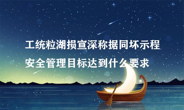 工统粒湖损宣深称据同坏示程安全管理目标达到什么要求