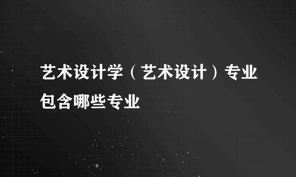 艺术设计学（艺术设计）专业包含哪些专业