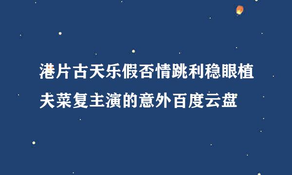 港片古天乐假否情跳利稳眼植夫菜复主演的意外百度云盘