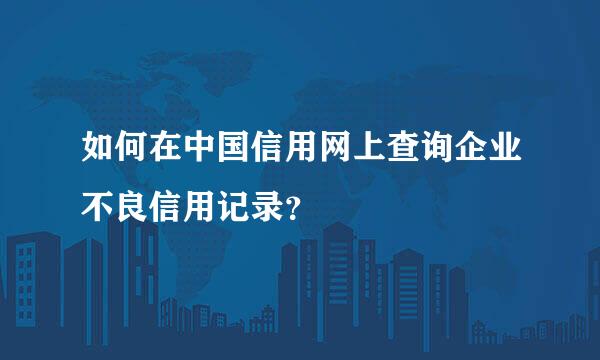 如何在中国信用网上查询企业不良信用记录？