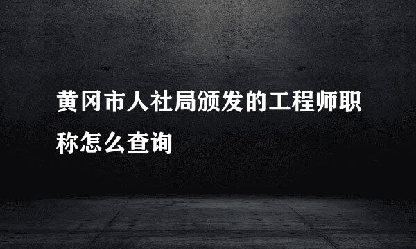 黄冈市人社局颁发的工程师职称怎么查询