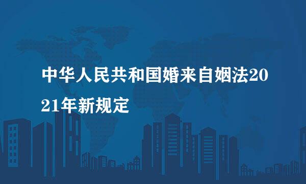 中华人民共和国婚来自姻法2021年新规定