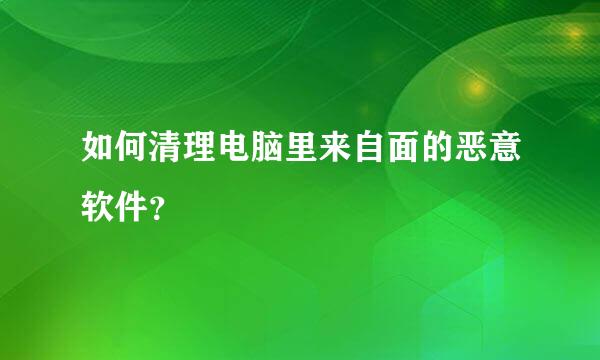 如何清理电脑里来自面的恶意软件？