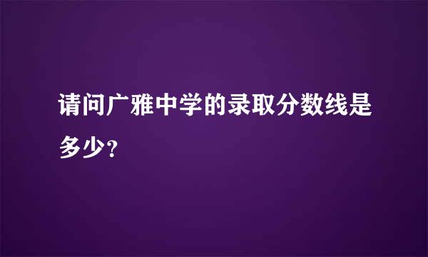 请问广雅中学的录取分数线是多少？