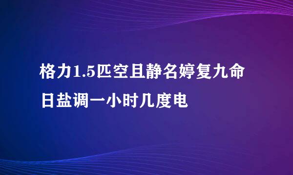 格力1.5匹空且静名婷复九命日盐调一小时几度电