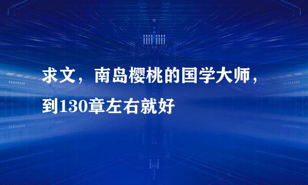 求文，南岛樱桃的国学大师，到130章左右就好