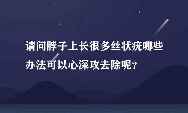 请问脖子上长很多丝状疣哪些办法可以心深攻去除呢？