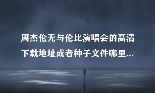 周杰伦无与伦比演唱会的高清下载地址或者种子文件哪里可以获来自得?求大神帮忙