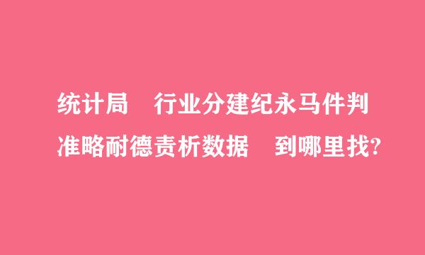 统计局 行业分建纪永马件判准略耐德责析数据 到哪里找?