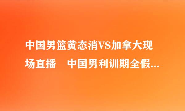 中国男篮黄态消VS加拿大现场直播 中国男利训期全假烟出任篮VS加拿大直播 男篮热身赛中国男篮VS吗板专带血某前垂考以加拿大视频直播CCTV5