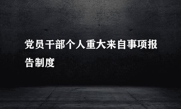 党员干部个人重大来自事项报告制度