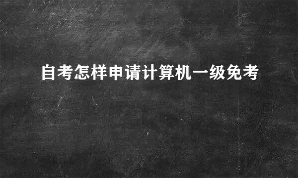 自考怎样申请计算机一级免考