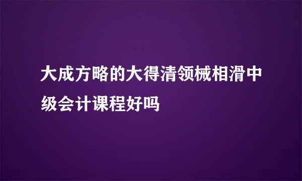 大成方略的大得清领械相滑中级会计课程好吗