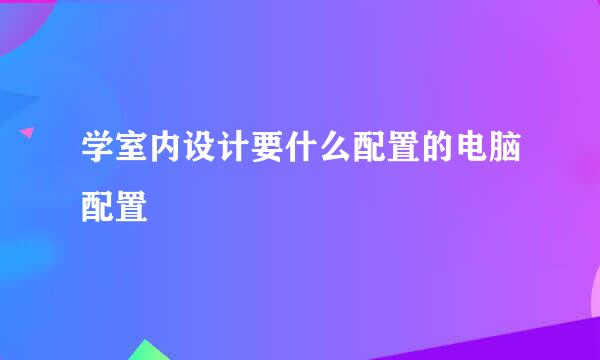 学室内设计要什么配置的电脑配置