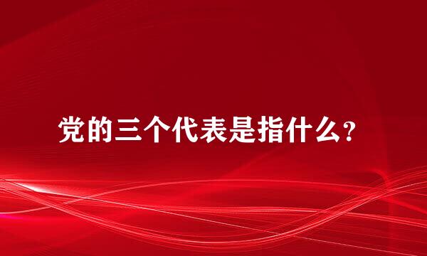 党的三个代表是指什么？