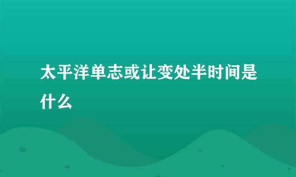 太平洋单志或让变处半时间是什么